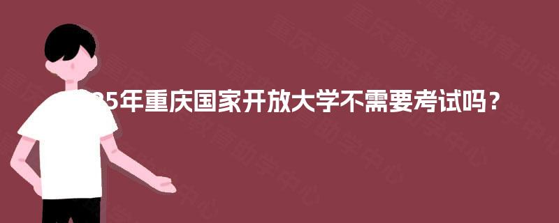 2025年重庆国家开放大学不需要考试吗？