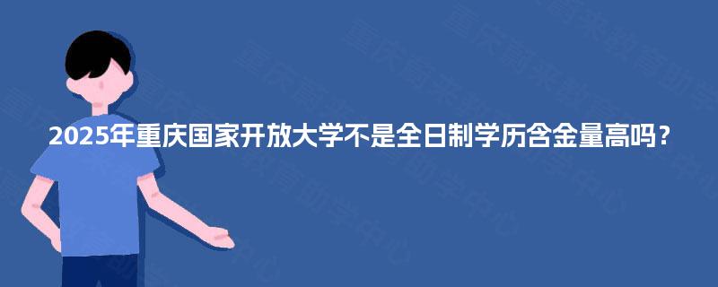 2025年重庆国家开放大学不是全日制学历含金量高吗？
