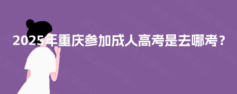 2025年重庆参加成人高考是去哪考？