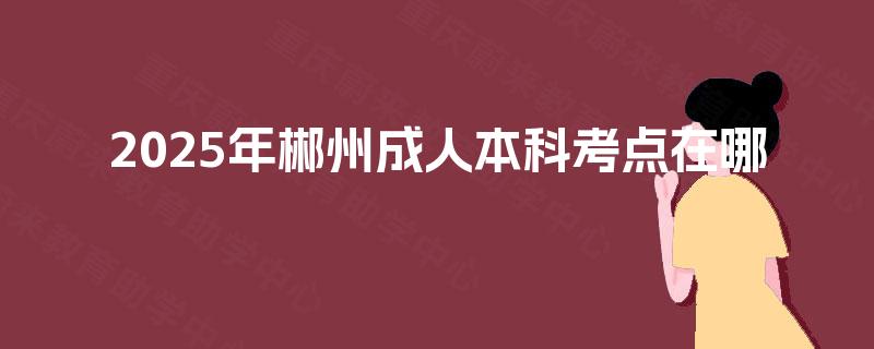 2025年郴州成人本科考点在哪