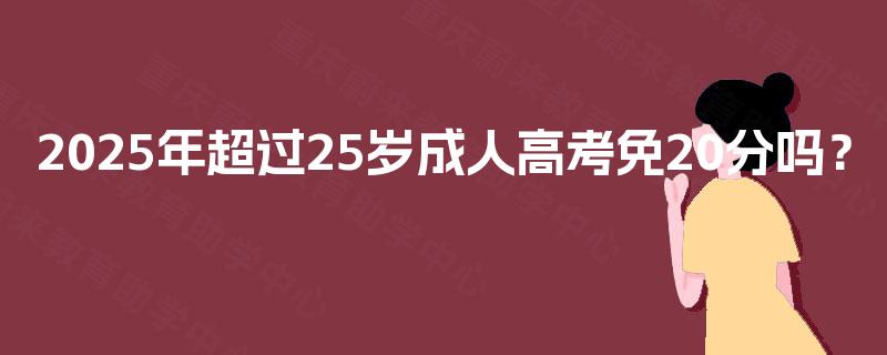 2025年超过25岁成人高考免20分吗？