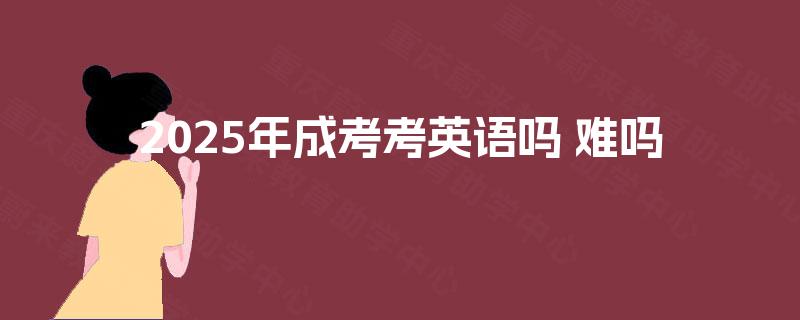 2025年成考考英语吗 难吗