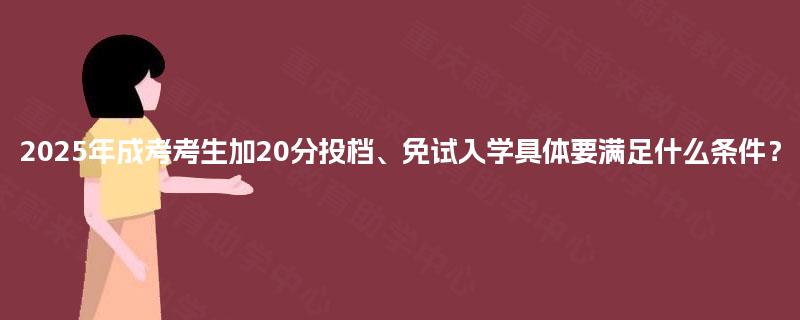 2025年成考考生加20分投档、免试入学具体要满足什么条件？