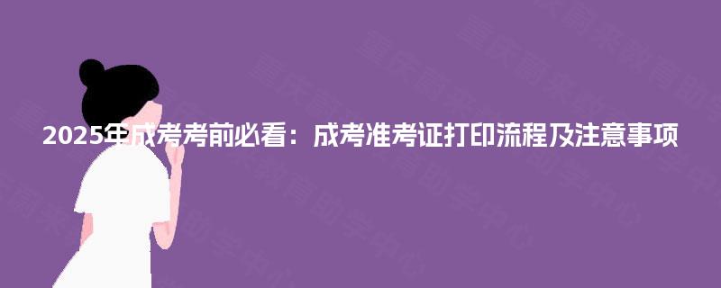 2025年成考考前必看：成考准考证打印流程及注意事项