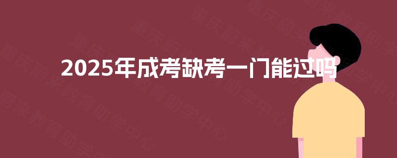 2025年成考缺考一门能过吗