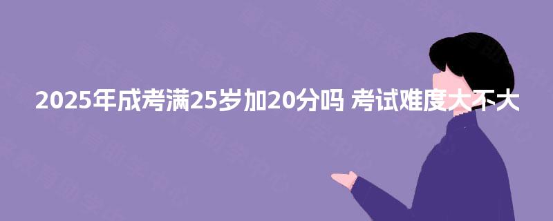 2025年成考满25岁加20分吗 考试难度大不大