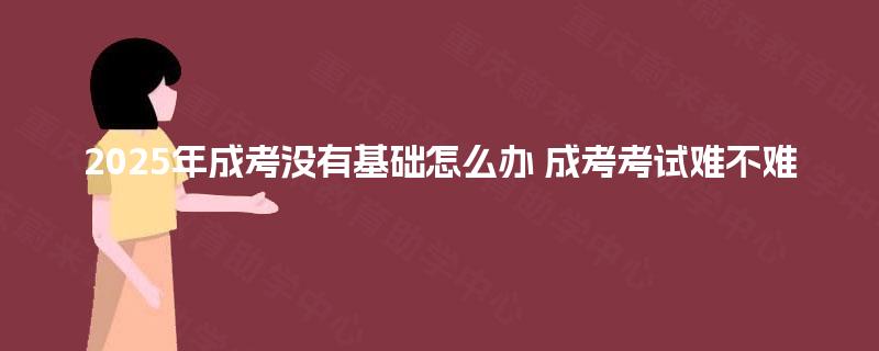 2025年成考没有基础怎么办 成考考试难不难
