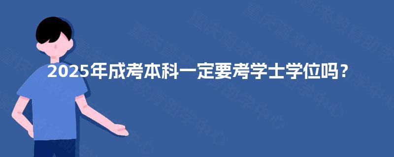 2025年成考本科一定要考学士学位吗？