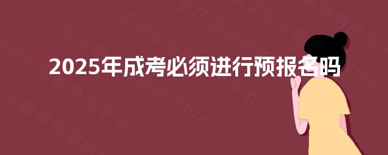 2025年成考必须进行预报名吗