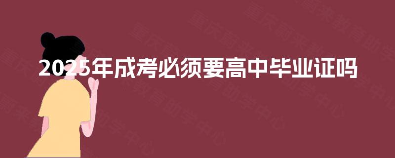 2025年成考必须要高中毕业证吗