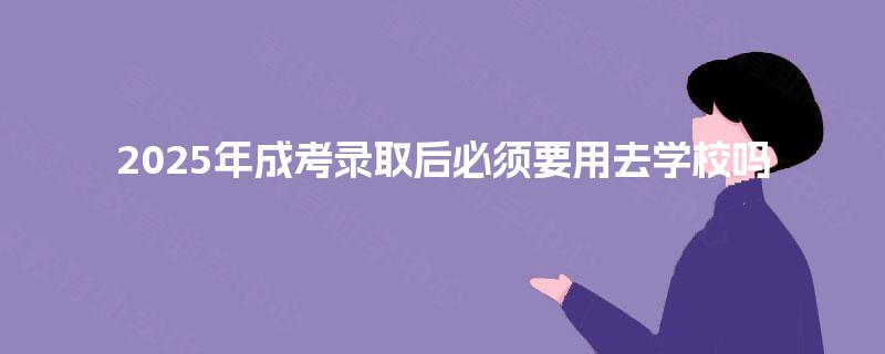 2025年成考录取后必须要用去学校吗
