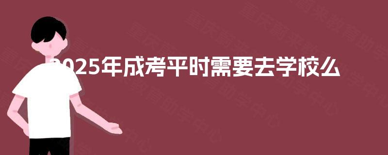 2025年成考平时需要去学校么