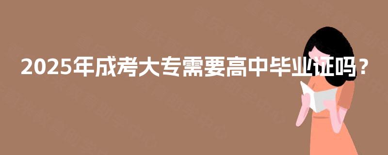 2025年成考大专需要高中毕业证吗？