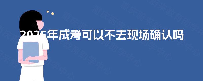 2025年成考可以不去现场确认吗