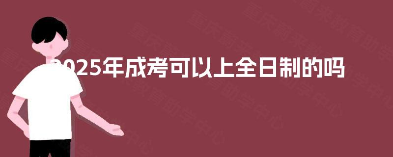 2025年成考可以上全日制的吗