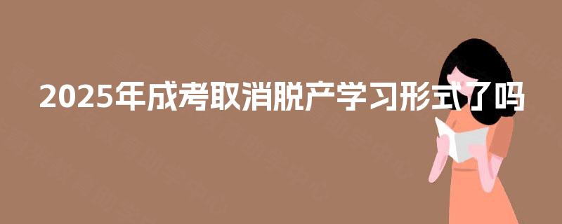 2025年成考取消脱产学习形式了吗