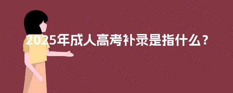 2025年成人高考补录是指什么？