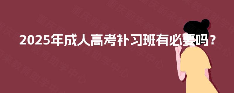 2025年成人高考补习班有必要吗？