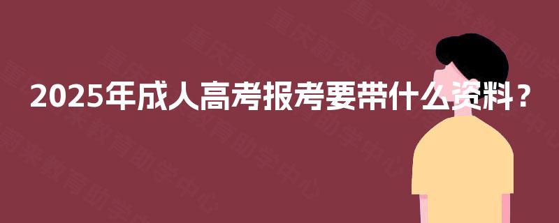 2025年成人高考报考要带什么资料？