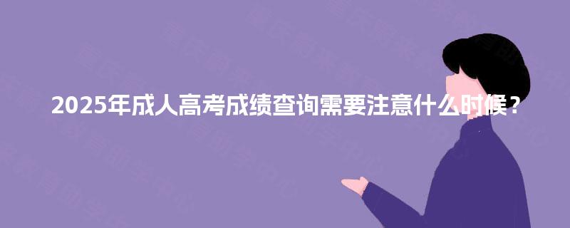 2025年成人高考成绩查询需要注意什么时候？