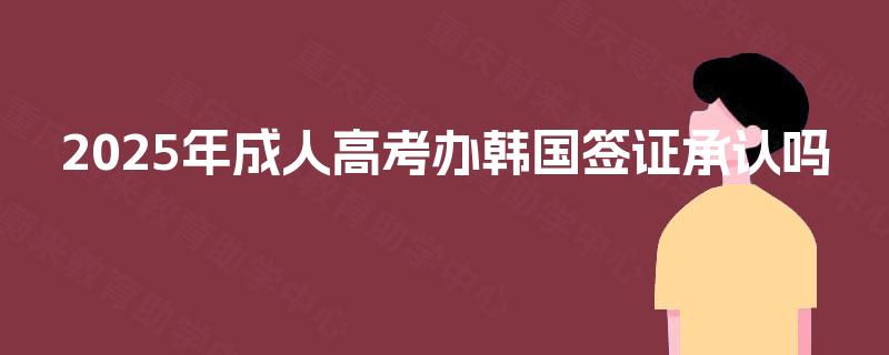 2025年成人高考办韩国签证承认吗