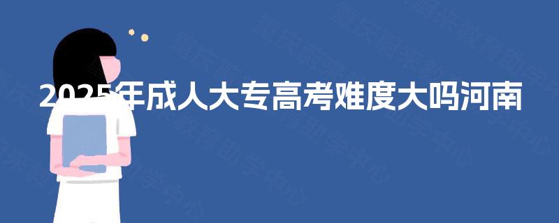 2025年成人大专高考难度大吗河南