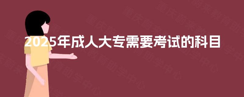 2025年成人大专需要考试的科目
