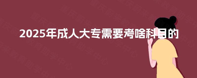 2025年成人大专需要考啥科目的