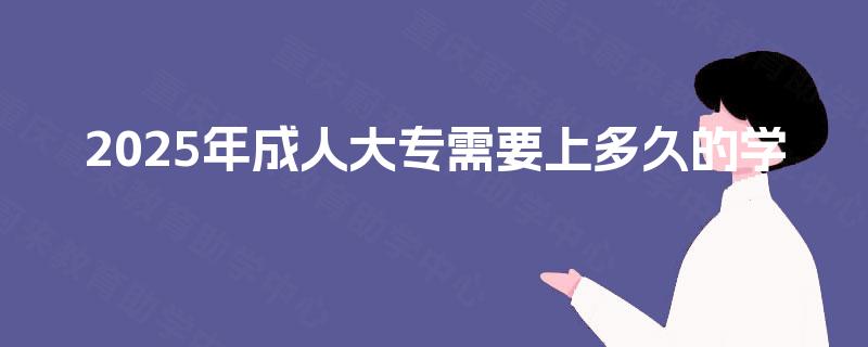 2025年成人大专需要上多久的学