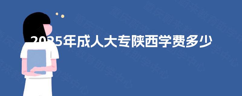 2025年成人大专陕西学费多少