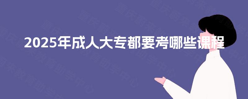 2025年成人大专都要考哪些课程