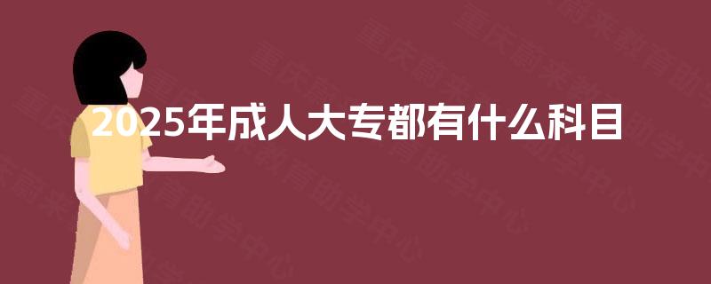 2025年成人大专都有什么科目