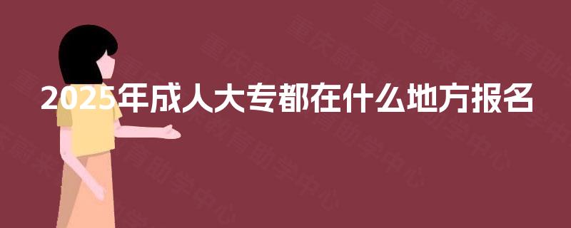 2025年成人大专都在什么地方报名