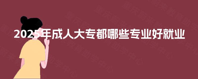 2025年成人大专都哪些专业好就业