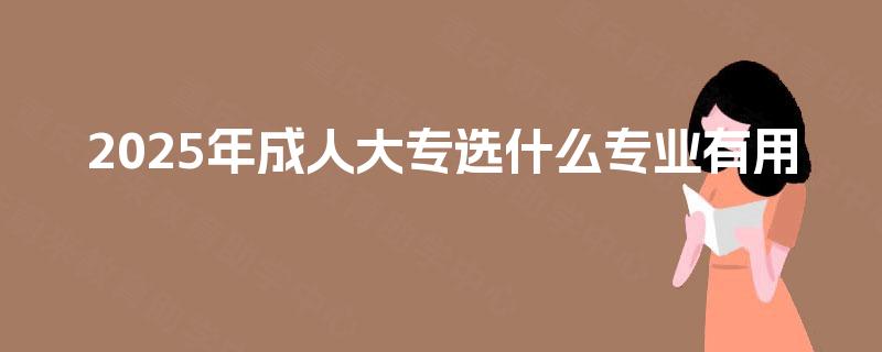 2025年成人大专选什么专业有用