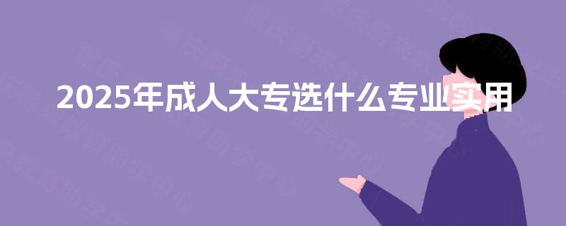 2025年成人大专选什么专业实用