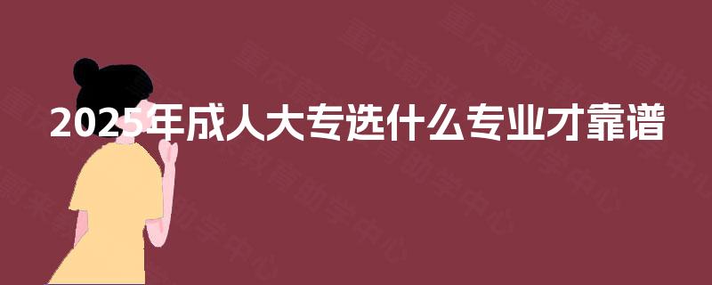 2025年成人大专选什么专业才靠谱