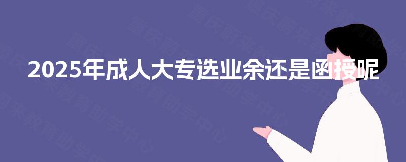 2025年成人大专选业余还是函授呢