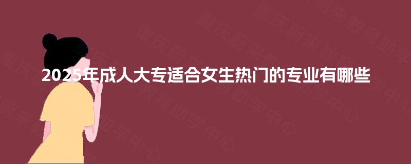 2025年成人大专适合女生热门的专业有哪些