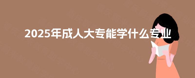 2025年成人大专能学什么专业