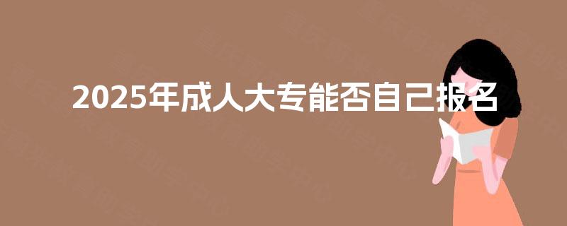 2025年成人大专能否自己报名