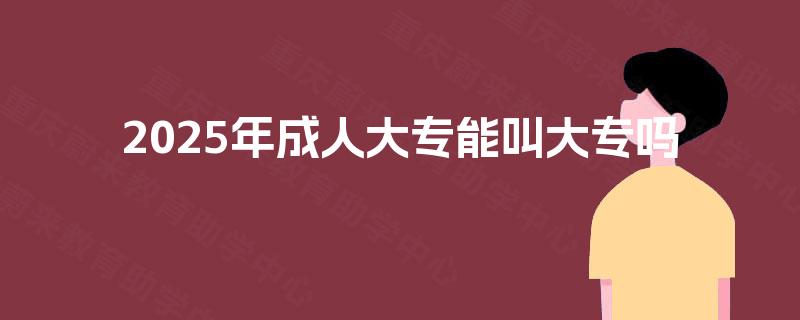 2025年成人大专能叫大专吗