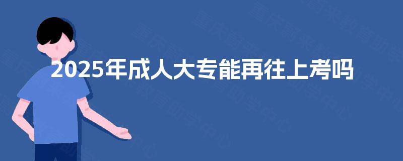2025年成人大专能再往上考吗