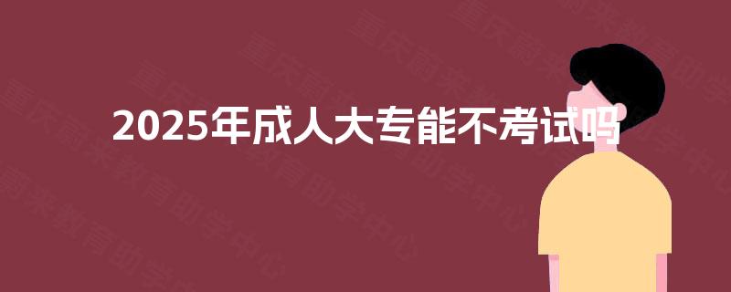 2025年成人大专能不考试吗
