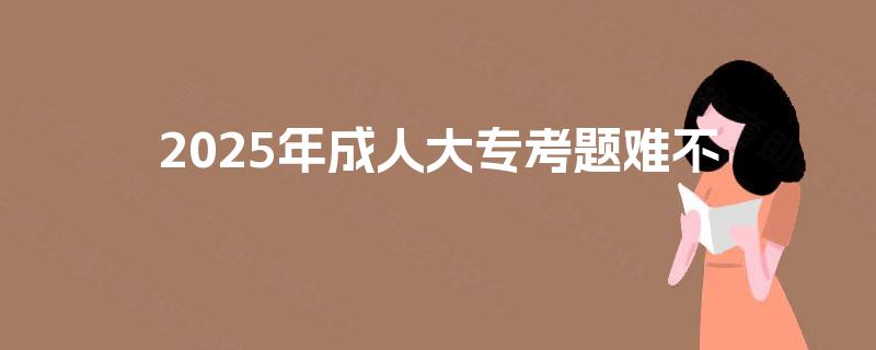2025年成人大专考题难不