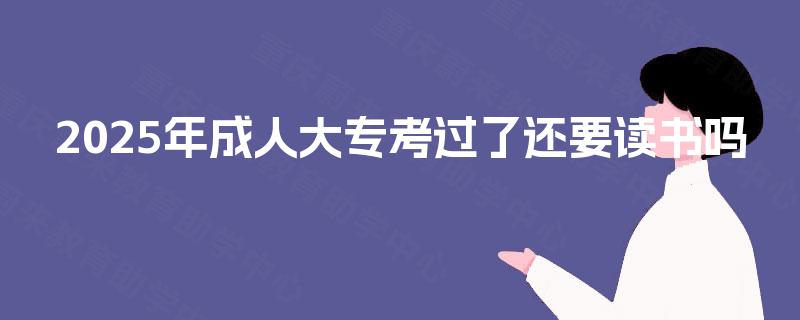 2025年成人大专考过了还要读书吗