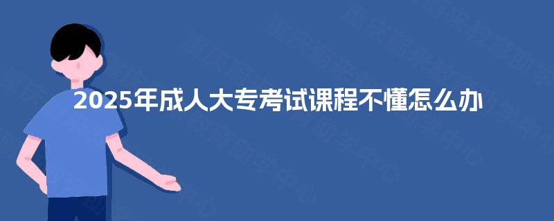 2025年成人大专考试课程不懂怎么办