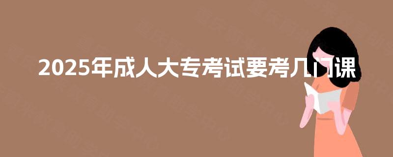 2025年成人大专考试要考几门课