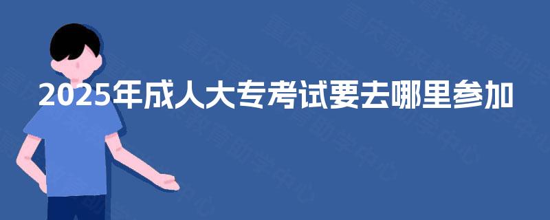 2025年成人大专考试要去哪里参加