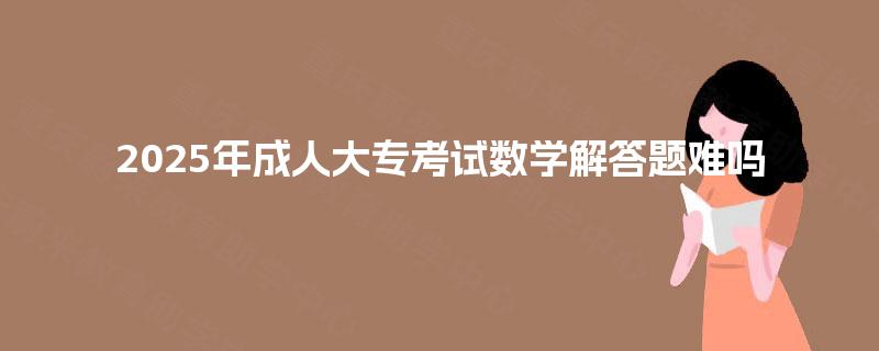 2025年成人大专考试数学解答题难吗